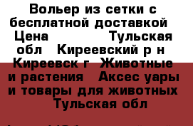 Вольер из сетки с бесплатной доставкой › Цена ­ 16 100 - Тульская обл., Киреевский р-н, Киреевск г. Животные и растения » Аксесcуары и товары для животных   . Тульская обл.